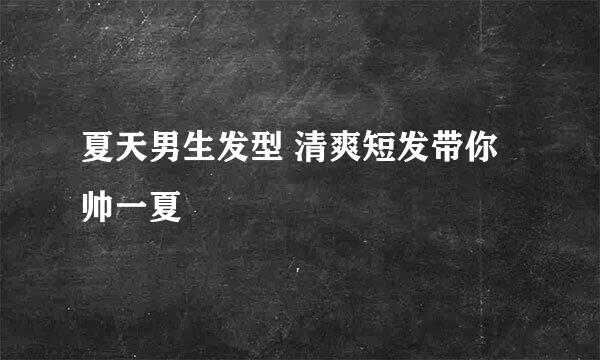 夏天男生发型 清爽短发带你帅一夏