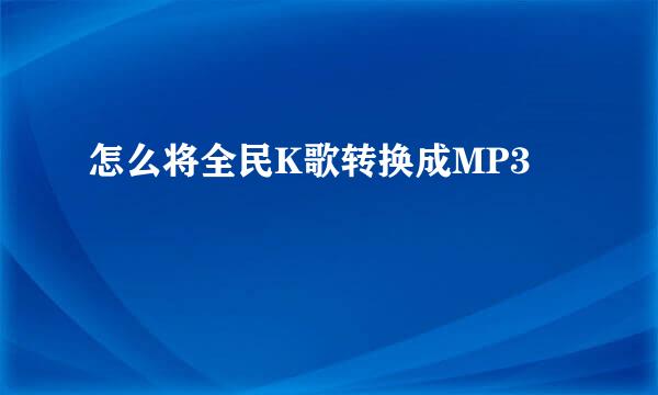 怎么将全民K歌转换成MP3