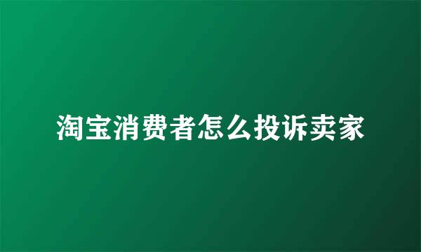 淘宝消费者怎么投诉卖家