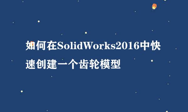 如何在SolidWorks2016中快速创建一个齿轮模型