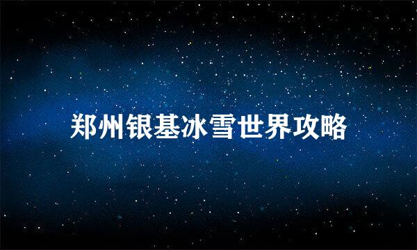 郑州银基冰雪世界攻略