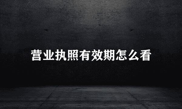 营业执照有效期怎么看