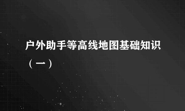 户外助手等高线地图基础知识（一）