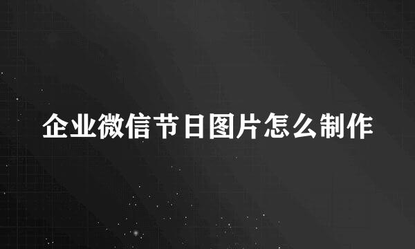 企业微信节日图片怎么制作