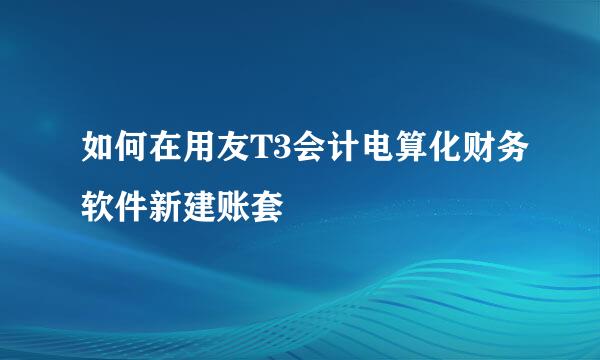 如何在用友T3会计电算化财务软件新建账套