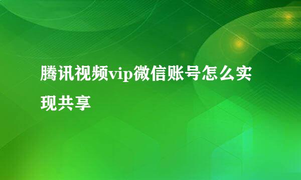 腾讯视频vip微信账号怎么实现共享