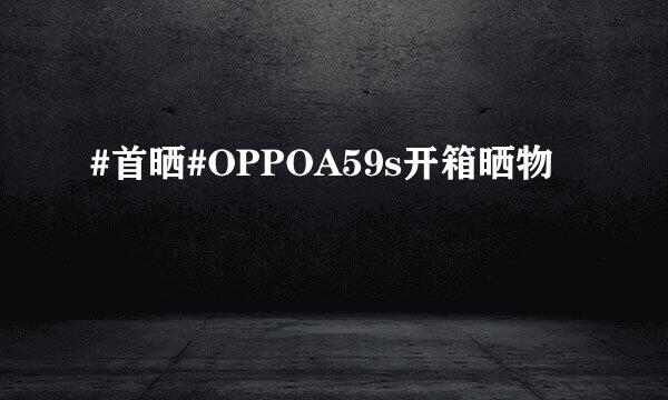 #首晒#OPPOA59s开箱晒物