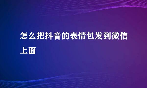 怎么把抖音的表情包发到微信上面
