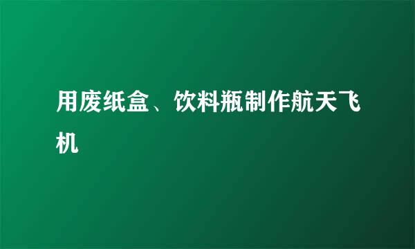 用废纸盒、饮料瓶制作航天飞机