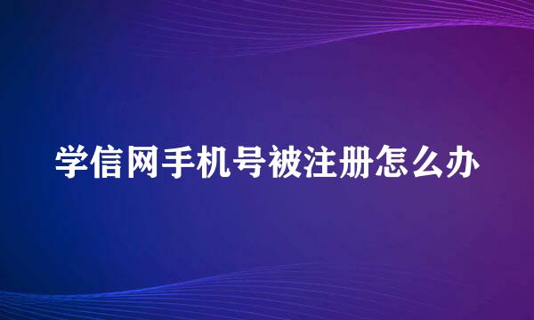 学信网手机号被注册怎么办