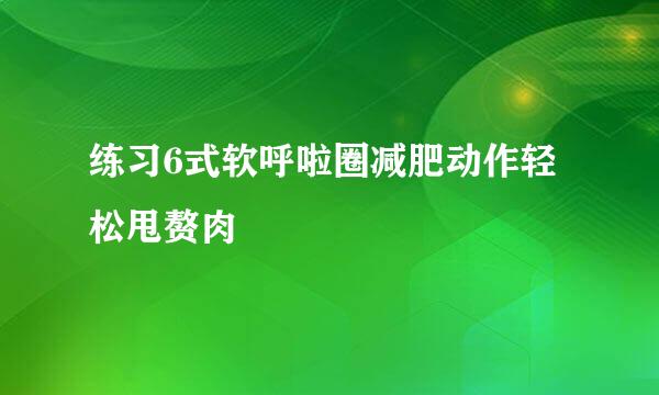 练习6式软呼啦圈减肥动作轻松甩赘肉