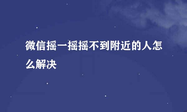 微信摇一摇摇不到附近的人怎么解决