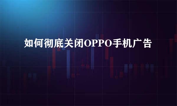 如何彻底关闭OPPO手机广告