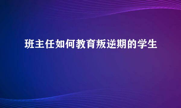 班主任如何教育叛逆期的学生