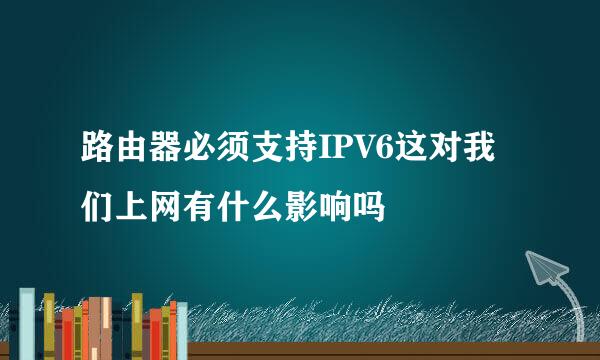 路由器必须支持IPV6这对我们上网有什么影响吗