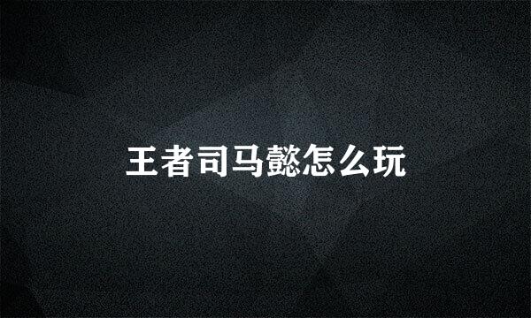 王者司马懿怎么玩