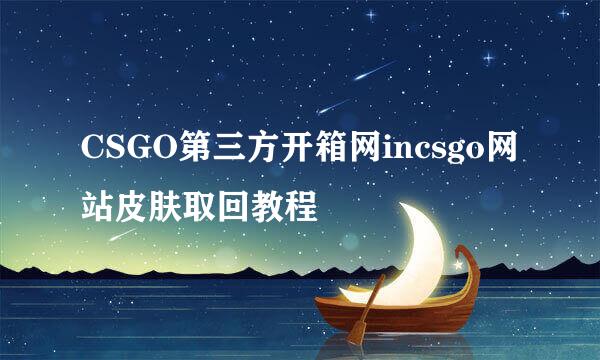 CSGO第三方开箱网incsgo网站皮肤取回教程