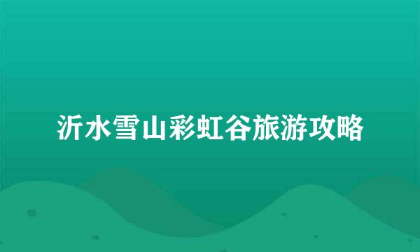 沂水雪山彩虹谷旅游攻略