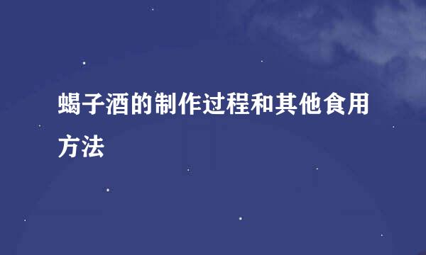 蝎子酒的制作过程和其他食用方法