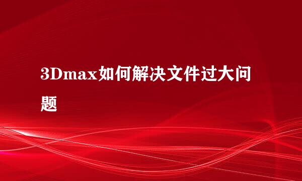 3Dmax如何解决文件过大问题