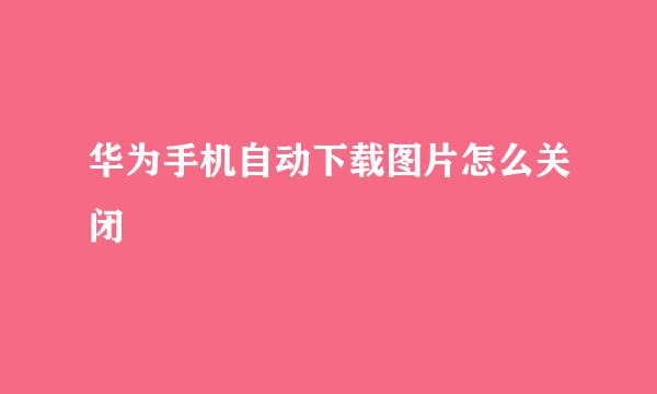 华为手机自动下载图片怎么关闭