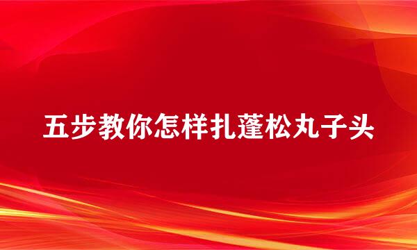 五步教你怎样扎蓬松丸子头