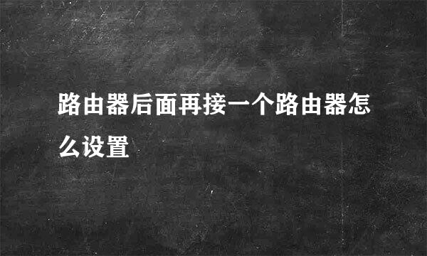 路由器后面再接一个路由器怎么设置