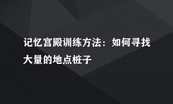 记忆宫殿训练方法：如何寻找大量的地点桩子