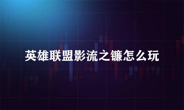 英雄联盟影流之镰怎么玩