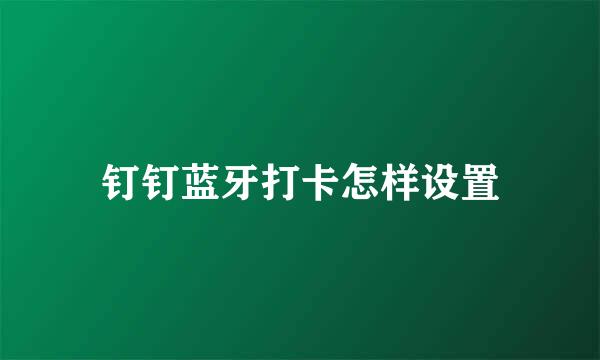 钉钉蓝牙打卡怎样设置