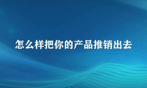 怎么样把你的产品推销出去