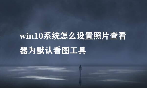 win10系统怎么设置照片查看器为默认看图工具