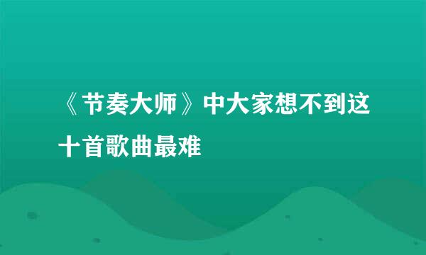 《节奏大师》中大家想不到这十首歌曲最难