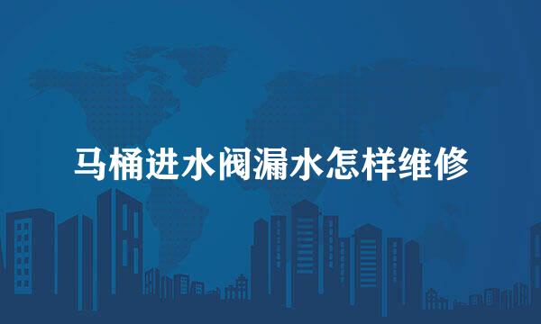 马桶进水阀漏水怎样维修