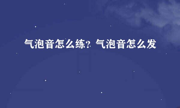 气泡音怎么练？气泡音怎么发