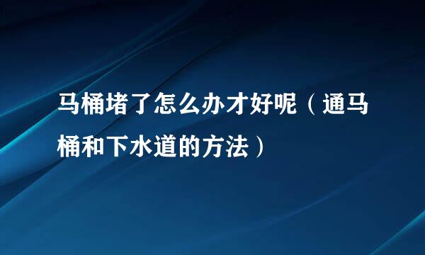 马桶堵了怎么办才好呢（通马桶和下水道的方法）