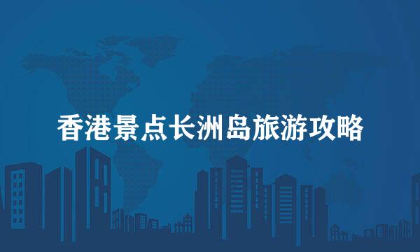 香港景点长洲岛旅游攻略