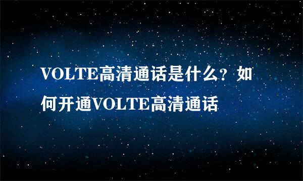 VOLTE高清通话是什么？如何开通VOLTE高清通话