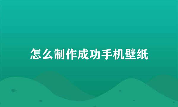 怎么制作成功手机壁纸