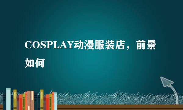 COSPLAY动漫服装店，前景如何
