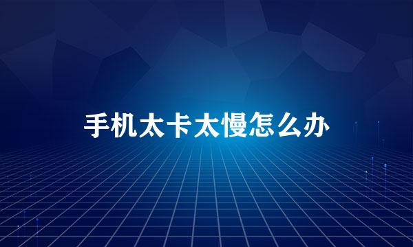 手机太卡太慢怎么办