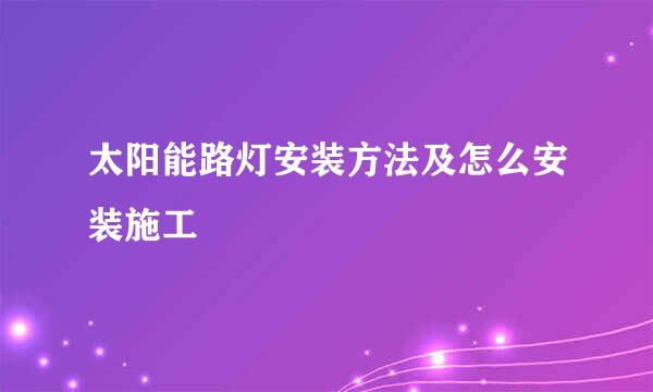 太阳能路灯安装方法及怎么安装施工