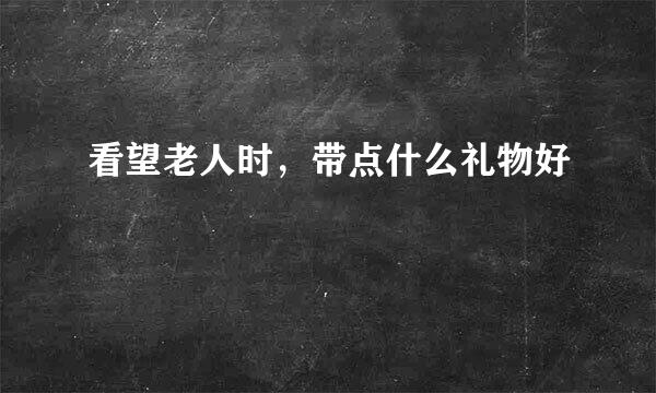 看望老人时，带点什么礼物好