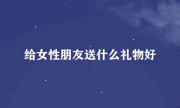 给女性朋友送什么礼物好