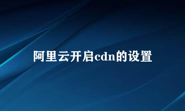 阿里云开启cdn的设置