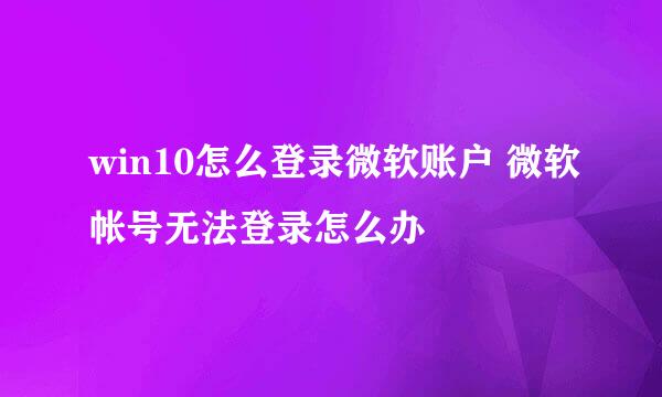 win10怎么登录微软账户 微软帐号无法登录怎么办