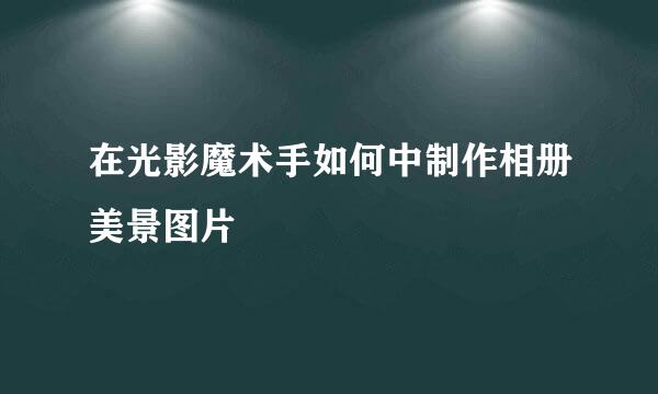 在光影魔术手如何中制作相册美景图片