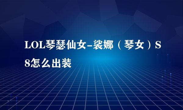 LOL琴瑟仙女-裟娜（琴女）S8怎么出装