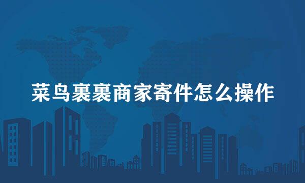菜鸟裹裹商家寄件怎么操作