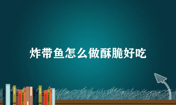 炸带鱼怎么做酥脆好吃
